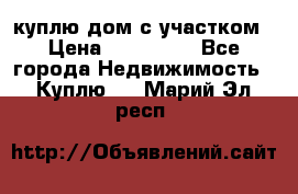 куплю дом с участком › Цена ­ 300 000 - Все города Недвижимость » Куплю   . Марий Эл респ.